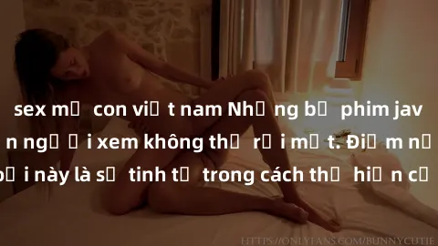 sex mẹ con việt nam Những bộ phim jav SM không che khiến người xem không thể rời mắt. Điểm nổi bật của thể loại này là sự tinh tế trong cách thể hiện cảm xúc và sự hấp dẫn của những cảnh quay.