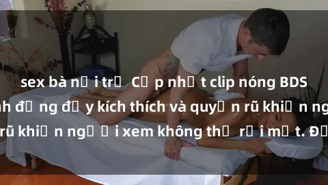 sex bà nội trợ Cập nhật clip nóng BDSM: Những pha hành động đầy kích thích và quyến rũ khiến người xem không thể rời mắt. Đừng bỏ lỡ!