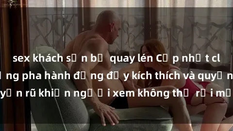 sex khách sạn bị quay lén Cập nhật clip nóng BDSM: Những pha hành động đầy kích thích và quyến rũ khiến người xem không thể rời mắt. Đừng bỏ lỡ!