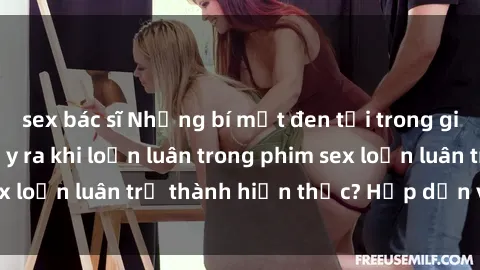 sex bác sĩ Những bí mật đen tối trong gia đình: Điều gì xảy ra khi loạn luân trong phim sex loạn luân trở thành hiện thực? Hấp dẫn và gây sốc!