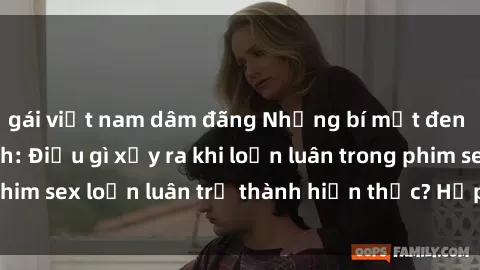 gái việt nam dâm đãng Những bí mật đen tối trong gia đình: Điều gì xảy ra khi loạn luân trong phim sex loạn luân trở thành hiện thực? Hấp dẫn và gây sốc!