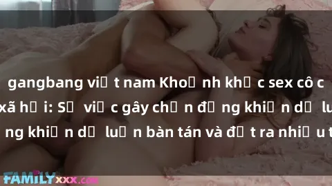 gangbang việt nam Khoảnh khắc sex cô cháu gây sốc trong xã hội: Sự việc gây chấn động khiến dư luận bàn tán và đặt ra nhiều tranh cãi.