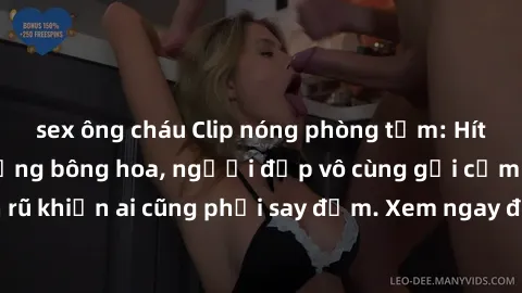 sex ông cháu Clip nóng phòng tắm: Hít thở nồng nàn hương bông hoa, người đẹp vô cùng gợi cảm và quyến rũ khiến ai cũng phải say đắm. Xem ngay để trải nghiệm điều đặc biệt!