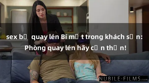 sex bị quay lén Bí mật trong khách sạn: Phòng quay lén hãy cẩn thận!