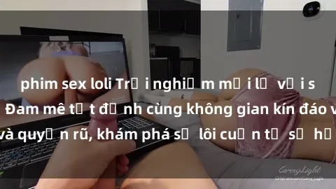 phim sex loli Trải nghiệm mới lạ với sex phòng thay đồ: Đam mê tột đỉnh cùng không gian kín đáo và quyến rũ, khám phá sự lôi cuốn từ sự hấp dẫn của nơi này.