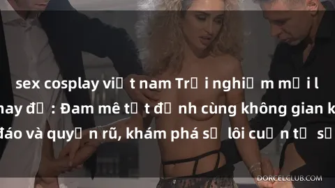 sex cosplay việt nam Trải nghiệm mới lạ với sex phòng thay đồ: Đam mê tột đỉnh cùng không gian kín đáo và quyến rũ, khám phá sự lôi cuốn từ sự hấp dẫn của nơi này.