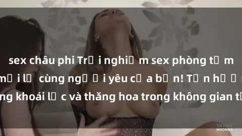 sex châu phi Trải nghiệm sex phòng tắm đầy kích thích và mới lạ cùng người yêu của bạn! Tận hưởng khoái lạc và thăng hoa trong không gian tắm ấm áp và gợi cảm.