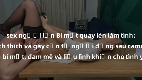 sex người lớn Bí mật quay lén làm tình: Câu chuyện đầy kích thích và gây cấn từ người đứng sau camera. Hành động bí mật, đam mê và liều lĩnh khiến cho tình yêu trở nên mãnh liệt hơn bao giờ hết.