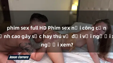 phim sex full HD Phim sex nơi công cộng: Đỉnh cao gây sốc hay thú vị đối với người xem?