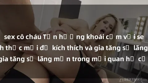 sex cô cháu Tận hưởng khoái cảm với sex ngoài trời: Cách thức mới để kích thích và gia tăng sự lãng mạn trong mối quan hệ của bạn!