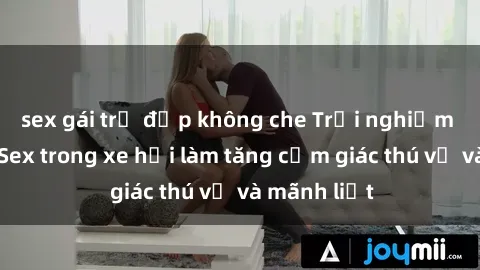 sex gái trẻ đẹp không che Trải nghiệm hứa hẹn: Sex trong xe hơi làm tăng cảm giác thú vị và mãnh liệt