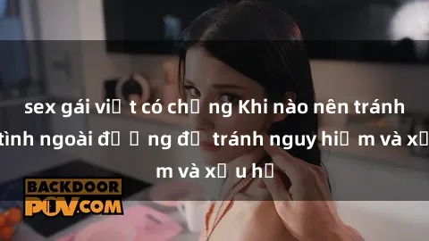 sex gái việt có chồng Khi nào nên tránh làm tình ngoài đường để tránh nguy hiểm và xấu hổ