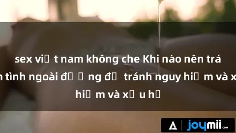 sex việt nam không che Khi nào nên tránh làm tình ngoài đường để tránh nguy hiểm và xấu hổ