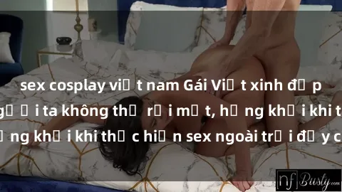 sex cosplay việt nam Gái Việt xinh đẹp quyến rũ khiến người ta không thể rời mắt, hứng khởi khi thực hiện sex ngoài trời đầy cảm xúc.