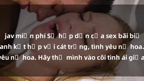 jav miễn phí Sự hấp dẫn của sex bãi biển: Khi sóng biển xanh kết hợp với cát trắng, tình yêu nở hoa. Hãy thả mình vào cõi tình ái giữa sóng biển!