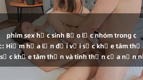 phim sex học sinh Bạo lực nhóm trong các hành vi tình dục: Hiểm họa lớn đối với sức khỏe tâm thần và tinh thần của nạn nhân.