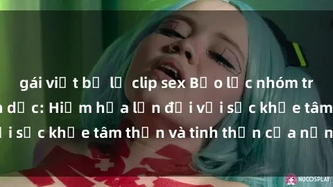 gái việt bị lộ clip sex Bạo lực nhóm trong các hành vi tình dục: Hiểm họa lớn đối với sức khỏe tâm thần và tinh thần của nạn nhân.