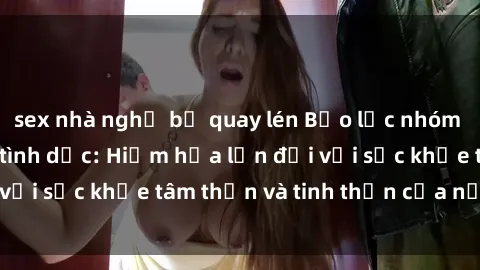 sex nhà nghỉ bị quay lén Bạo lực nhóm trong các hành vi tình dục: Hiểm họa lớn đối với sức khỏe tâm thần và tinh thần của nạn nhân.