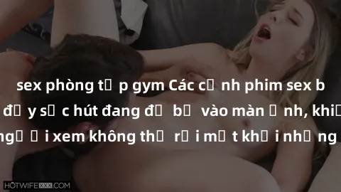 sex phòng tập gym Các cảnh phim sex bukkake hấp dẫn và đầy sức hút đang đổ bộ vào màn ảnh, khiến người xem không thể rời mắt khỏi những cảnh quay đầy kích thích.
