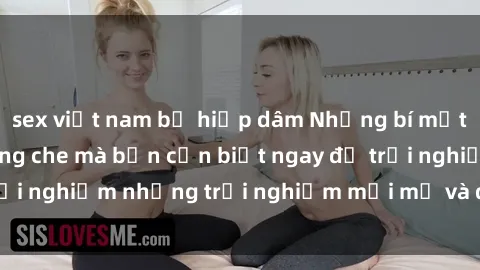 sex việt nam bị hiếp dâm Những bí mật của sex nhóm không che mà bạn cần biết ngay để trải nghiệm những trải nghiệm mới mẻ và đầy kích thích.
