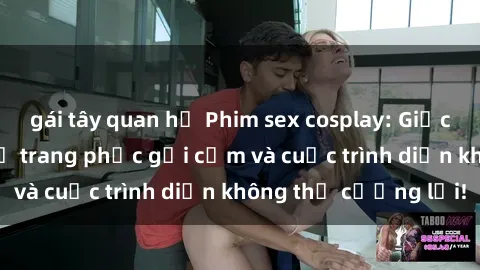 gái tây quan hệ Phim sex cosplay: Giấc mơ  cùng những bộ trang phục gợi cảm và cuộc trình diễn không thể cưỡng lại!