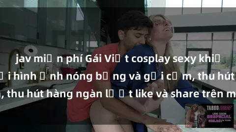 jav miễn phí Gái Việt cosplay sexy khiến fan phát cuồng với hình ảnh nóng bỏng và gợi cảm, thu hút hàng ngàn lượt like và share trên mạng xã hội.