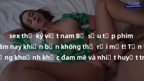 sex thư ký việt nam Bộ sưu tập phim sex Mỹ hot nhất năm nay khiến bạn không thể rời mắt! Tận hưởng những khoảnh khắc đam mê và nhiệt huyết trong các tác phẩm nóng bỏng này!