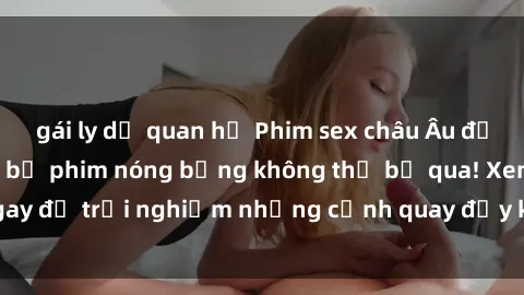 gái ly dị quan hệ Phim sex châu Âu đỉnh cao: Top những bộ phim nóng bỏng không thể bỏ qua! Xem ngay để trải nghiệm những cảnh quay đầy kích thích và cuồng nhiệt.