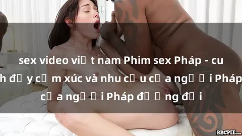 sex video việt nam Phim sex Pháp - cuộc hành trình đầy cảm xúc và nhu cầu của người Pháp đương đại