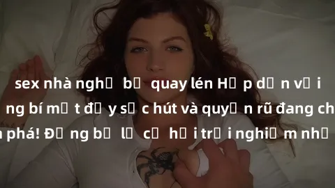 sex nhà nghỉ bị quay lén Hấp dẫn với sex Mỹ đen: Những bí mật đầy sức hút và quyến rũ đang chờ đợi bạn khám phá! Đừng bỏ lỡ cơ hội trải nghiệm những khoảnh khắc mãnh liệt và đam mê!