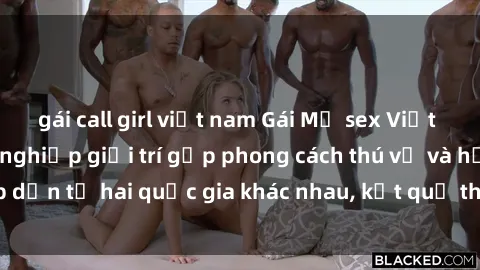 gái call girl việt nam Gái Mỹ sex Việt Nam: Khi nền công nghiệp giải trí gặp phong cách thú vị và hấp dẫn từ hai quốc gia khác nhau, kết quả thú vị không thể bỏ qua.