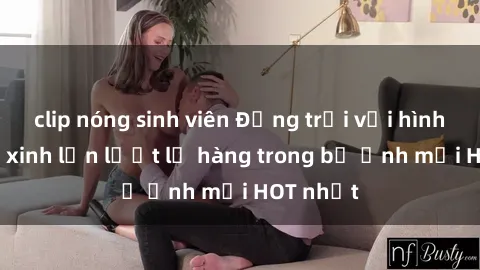 clip nóng sinh viên Động trời với hình ảnh gái xinh lần lượt lộ hàng trong bộ ảnh mới HOT nhất