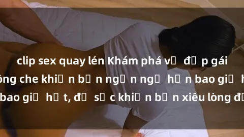 clip sex quay lén Khám phá vẻ đẹp gái Việt Nam nude không che khiến bạn ngẩn ngơ hơn bao giờ hết, đủ sức khiến bạn xiêu lòng đến ngất ngây