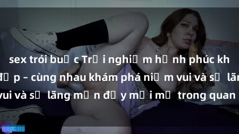 sex trói buộc Trải nghiệm hạnh phúc khi làm tình với gái đẹp – cùng nhau khám phá niềm vui và sự lãng mạn đầy mới mẻ trong quan hệ của bạn.