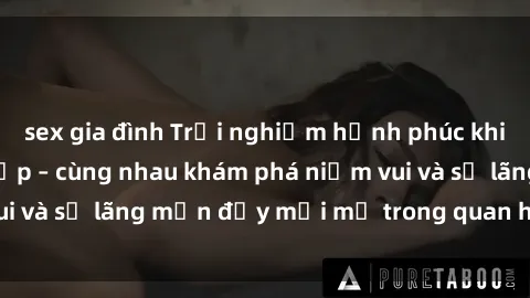 sex gia đình Trải nghiệm hạnh phúc khi làm tình với gái đẹp – cùng nhau khám phá niềm vui và sự lãng mạn đầy mới mẻ trong quan hệ của bạn.