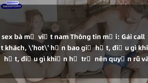 sex bà mẹ việt nam Thông tin mới: Gái call girl Việt Nam đắt khách, 'hot' hơn bao giờ hết, điều gì khiến họ trở nên quyến rũ và đáng chú ý?