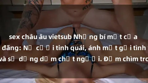 sex châu âu vietsub Những bí mật của gái Việt Nam dâm đãng: Nụ cười tinh quái, ánh mắt gợi tình và sự dụng dẫm chết người. Đắm chìm trong vòng xoay đam mê!