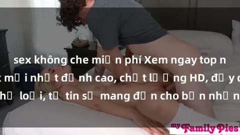 sex không che miễn phí Xem ngay top những bộ phim sex mới nhất đỉnh cao, chất lượng HD, đầy đủ thể loại, tự tin sẽ mang đến cho bạn những trải nghiệm tuyệt vời.
