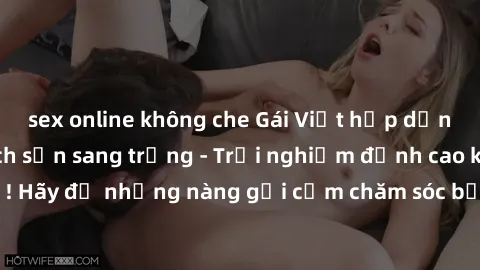 sex online không che Gái Việt hấp dẫn làm tình tại khách sạn sang trọng - Trải nghiệm đỉnh cao không thể bỏ lỡ! Hãy để những nàng gợi cảm chăm sóc bạn và mang đến cho bạn những phút giây đê mê không t