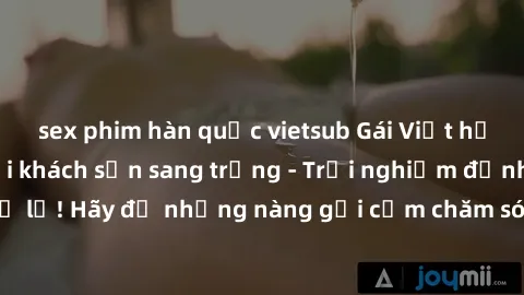 sex phim hàn quốc vietsub Gái Việt hấp dẫn làm tình tại khách sạn sang trọng - Trải nghiệm đỉnh cao không thể bỏ lỡ! Hãy để những nàng gợi cảm chăm sóc bạn và mang đến cho bạn những phút giây đê mê kh