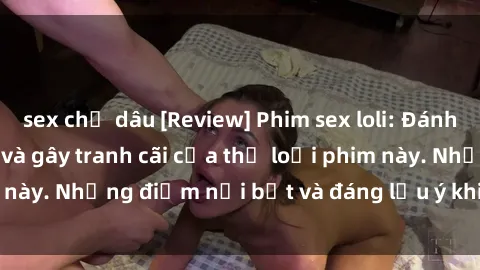 sex chị dâu [Review] Phim sex loli: Đánh giá về sự gợi cảm và gây tranh cãi của thể loại phim này. Những điểm nổi bật và đáng lưu ý khi xem phim loli.