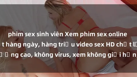 phim sex sinh viên Xem phim sex online miễn phí, cập nhật hàng ngày, hàng triệu video sex HD chất lượng cao, không virus, xem không giới hạn, hoàn toàn miễn phí.