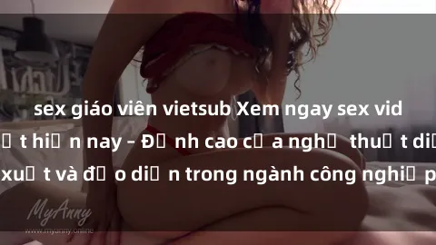 sex giáo viên vietsub Xem ngay sex video Việt Nam hot nhất hiện nay – Đỉnh cao của nghệ thuật diễn xuất và đạo diễn trong ngành công nghiệp phim người lớn tại đây!