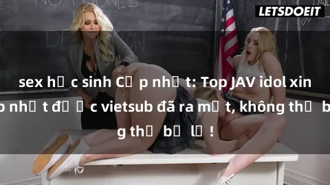 sex học sinh Cập nhật: Top JAV idol xinh đẹp nhất được vietsub đã ra mắt, không thể bỏ lỡ!
