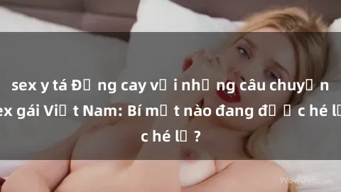 sex y tá Đắng cay với những câu chuyện sex gái Việt Nam: Bí mật nào đang được hé lộ?
