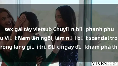 sex gái tây vietsub Chuyện bị phanh phui: Sex người mẫu Việt Nam lên ngôi, làm nổi bật scandal trong làng giải trí. Đọc ngay để khám phá thông tin mới nhất!