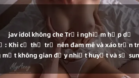 jav idol không che Trải nghiệm hấp dẫn của sex tập thể: Khi cơ thể trở nên đam mê và xáo trộn trong một không gian đầy nhiệt huyết và sự sung sướng đầy ấn tượng.
