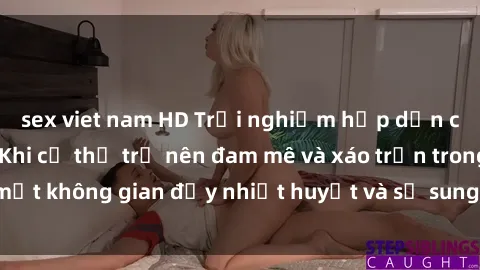 sex viet nam HD Trải nghiệm hấp dẫn của sex tập thể: Khi cơ thể trở nên đam mê và xáo trộn trong một không gian đầy nhiệt huyết và sự sung sướng đầy ấn tượng.