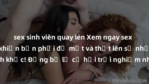 sex sinh viên quay lén Xem ngay sex  Vietsub, đảm bảo khiến bạn phải đỏ mặt và thốt lên số nhọ trong từng khoảnh khắc! Đừng bỏ lỡ cơ hội trải nghiệm những pha cực kỳ hấp dẫn và mãn nhãn chỉ với một cú