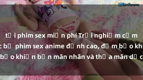 tải phim sex miễn phí Trải nghiệm cảm xúc mới lạ với các bộ phim sex anime đỉnh cao, đảm bảo khiến bạn mãn nhãn và thỏa mãn dục vọng tột đỉnh.